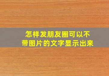 怎样发朋友圈可以不带图片的文字显示出来