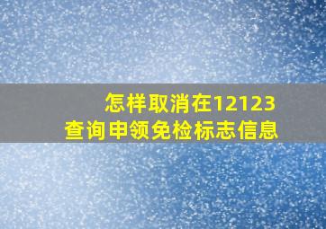 怎样取消在12123查询申领免检标志信息