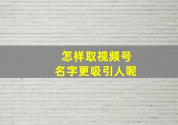 怎样取视频号名字更吸引人呢