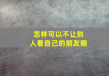 怎样可以不让别人看自己的朋友圈