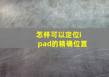 怎样可以定位ipad的精确位置