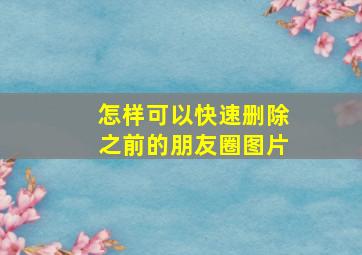 怎样可以快速删除之前的朋友圈图片