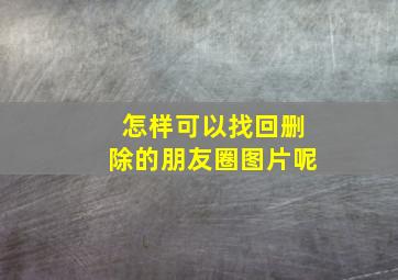 怎样可以找回删除的朋友圈图片呢