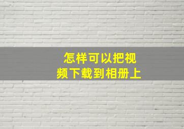 怎样可以把视频下载到相册上