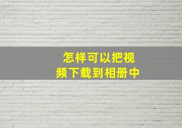 怎样可以把视频下载到相册中