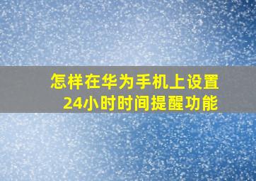 怎样在华为手机上设置24小时时间提醒功能