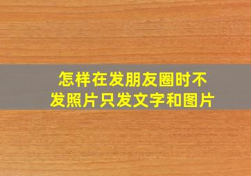 怎样在发朋友圈时不发照片只发文字和图片