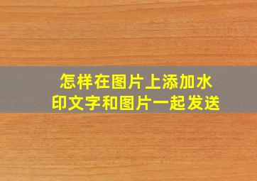 怎样在图片上添加水印文字和图片一起发送