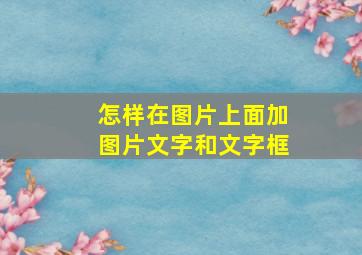 怎样在图片上面加图片文字和文字框