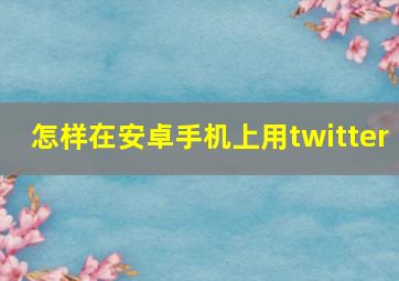 怎样在安卓手机上用twitter