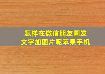 怎样在微信朋友圈发文字加图片呢苹果手机