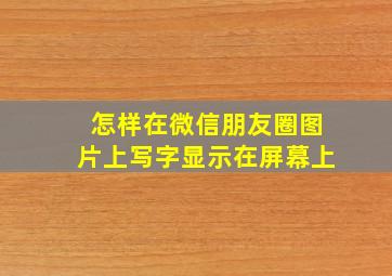 怎样在微信朋友圈图片上写字显示在屏幕上