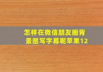 怎样在微信朋友圈背景图写字幕呢苹果12