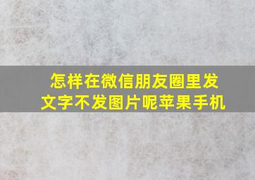 怎样在微信朋友圈里发文字不发图片呢苹果手机