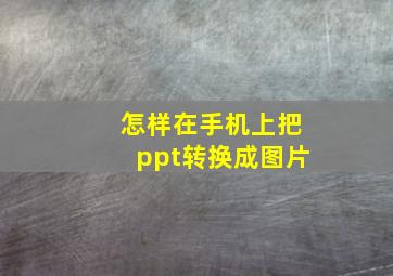 怎样在手机上把ppt转换成图片