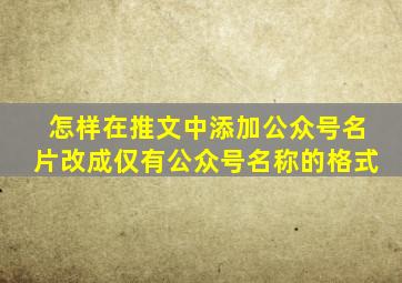 怎样在推文中添加公众号名片改成仅有公众号名称的格式