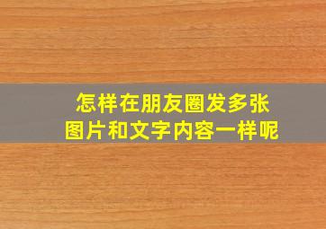 怎样在朋友圈发多张图片和文字内容一样呢