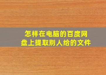 怎样在电脑的百度网盘上提取别人给的文件