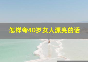 怎样夸40岁女人漂亮的话