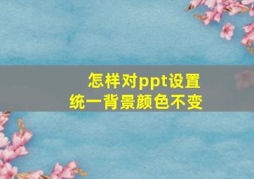 怎样对ppt设置统一背景颜色不变