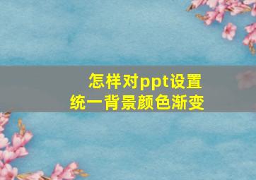 怎样对ppt设置统一背景颜色渐变