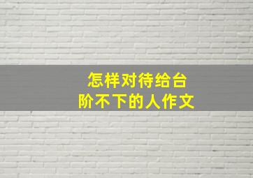 怎样对待给台阶不下的人作文