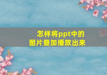 怎样将ppt中的图片叠加播放出来