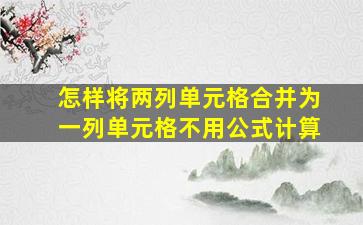 怎样将两列单元格合并为一列单元格不用公式计算