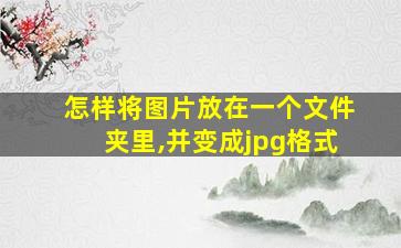 怎样将图片放在一个文件夹里,并变成jpg格式