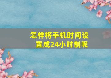 怎样将手机时间设置成24小时制呢