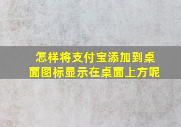 怎样将支付宝添加到桌面图标显示在桌面上方呢