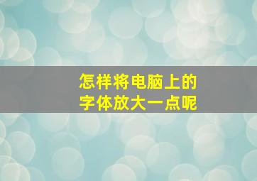 怎样将电脑上的字体放大一点呢