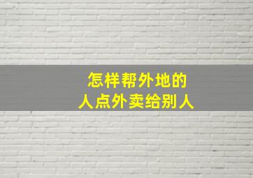 怎样帮外地的人点外卖给别人