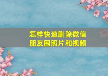 怎样快速删除微信朋友圈照片和视频