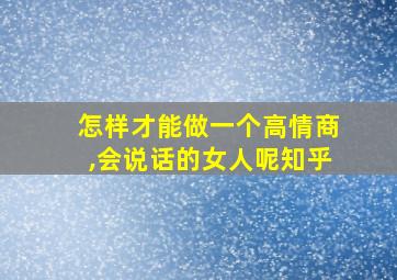 怎样才能做一个高情商,会说话的女人呢知乎