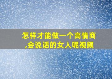 怎样才能做一个高情商,会说话的女人呢视频