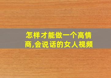 怎样才能做一个高情商,会说话的女人视频