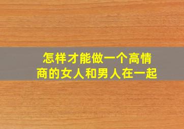 怎样才能做一个高情商的女人和男人在一起