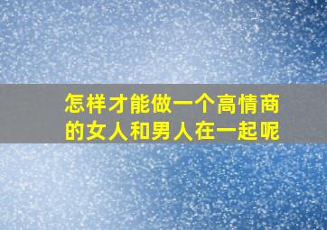 怎样才能做一个高情商的女人和男人在一起呢