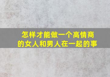 怎样才能做一个高情商的女人和男人在一起的事