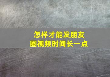 怎样才能发朋友圈视频时间长一点