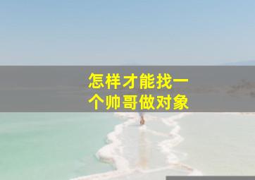 怎样才能找一个帅哥做对象