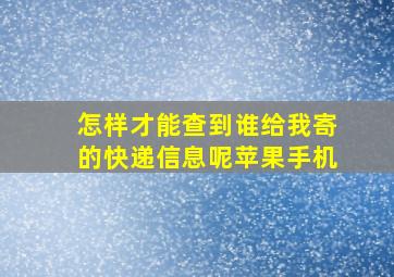 怎样才能查到谁给我寄的快递信息呢苹果手机