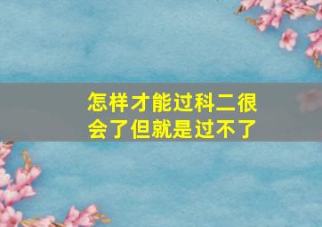 怎样才能过科二很会了但就是过不了