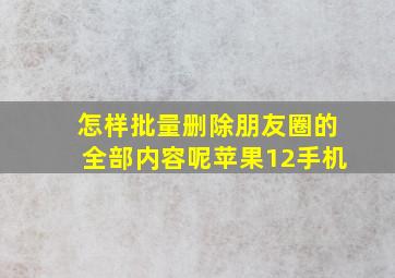 怎样批量删除朋友圈的全部内容呢苹果12手机