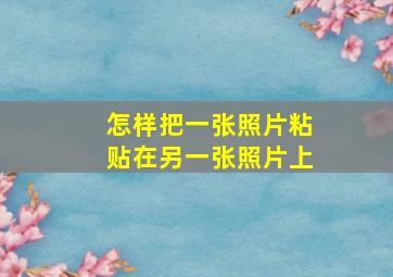 怎样把一张照片粘贴在另一张照片上