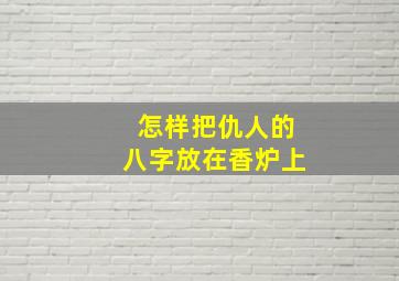 怎样把仇人的八字放在香炉上