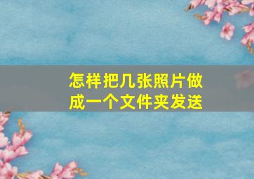 怎样把几张照片做成一个文件夹发送