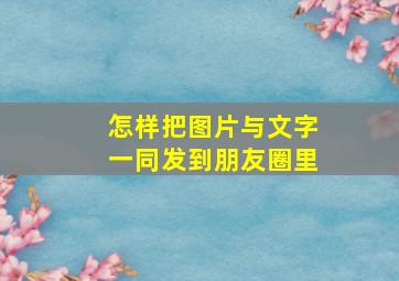 怎样把图片与文字一同发到朋友圈里