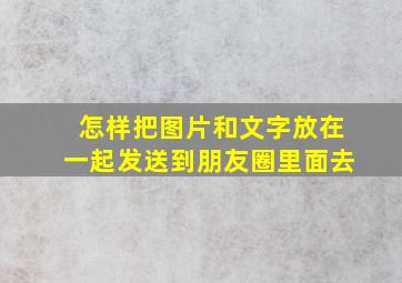 怎样把图片和文字放在一起发送到朋友圈里面去